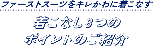 ファーストスーツをキレかわに着こなす 着こなし8つのポイントのご紹介