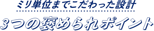 ミリ単位までこだわった設計 3つの褒められポイント