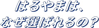 はるやまは、なぜ選ばれるの？