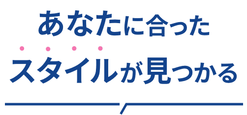 あなたに合ったスタイルが見つかる