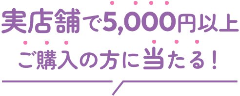 実店舗で5,000円以上ご購入の方に当たる！