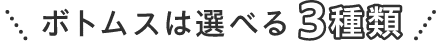 ボトムスは選べる3種類