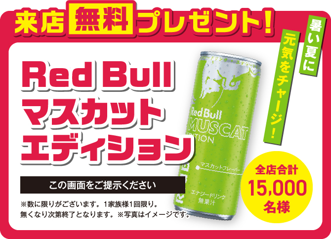 来店無料プレゼント　RedBullマスカットエディション　全店合計15,000名様　この画面をご提示ください　※数に限りがございます。1家族様1回限り。無くなり次第終了となります。
